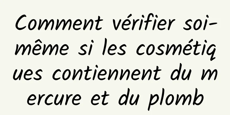 Comment vérifier soi-même si les cosmétiques contiennent du mercure et du plomb