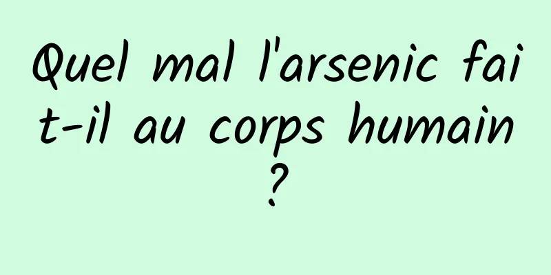 Quel mal l'arsenic fait-il au corps humain ? 