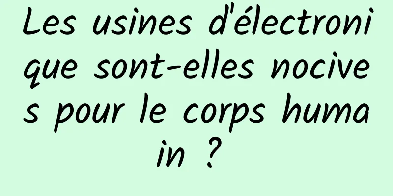 Les usines d'électronique sont-elles nocives pour le corps humain ? 