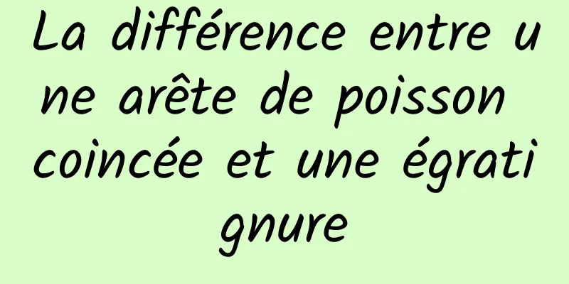 La différence entre une arête de poisson coincée et une égratignure