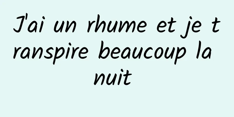 J'ai un rhume et je transpire beaucoup la nuit 