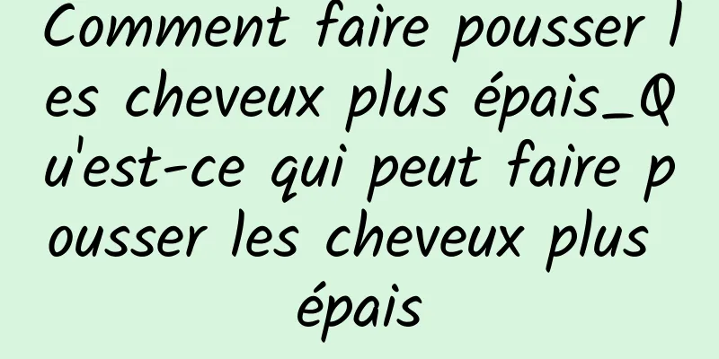 Comment faire pousser les cheveux plus épais_Qu'est-ce qui peut faire pousser les cheveux plus épais