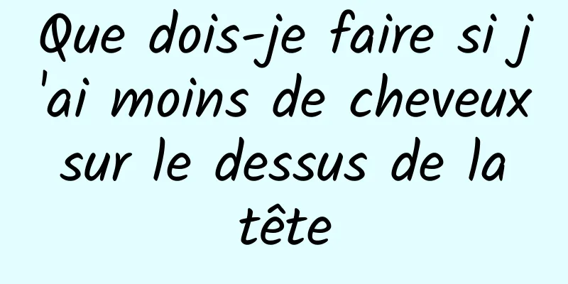 Que dois-je faire si j'ai moins de cheveux sur le dessus de la tête