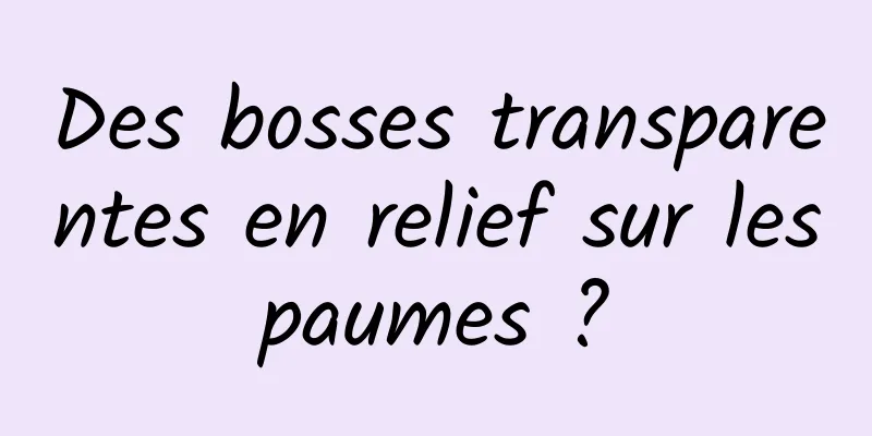 Des bosses transparentes en relief sur les paumes ? 