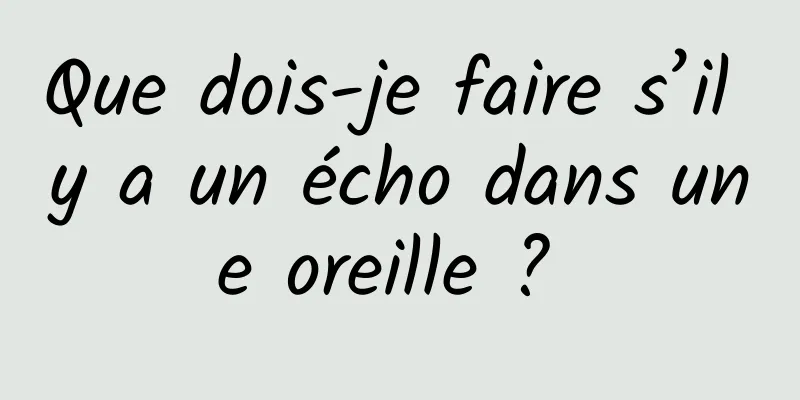 Que dois-je faire s’il y a un écho dans une oreille ? 