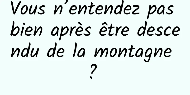 Vous n’entendez pas bien après être descendu de la montagne ? 