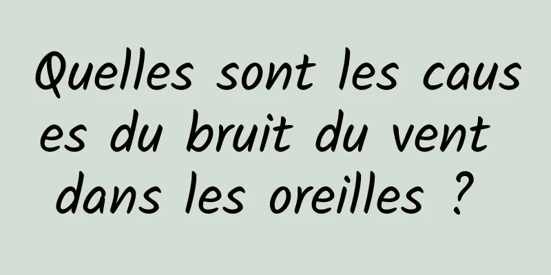 Quelles sont les causes du bruit du vent dans les oreilles ? 