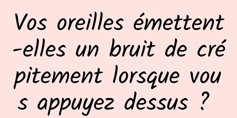 Vos oreilles émettent-elles un bruit de crépitement lorsque vous appuyez dessus ? 