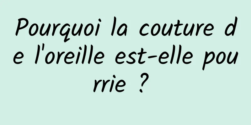 Pourquoi la couture de l'oreille est-elle pourrie ? 