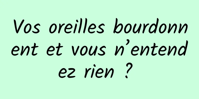 Vos oreilles bourdonnent et vous n’entendez rien ? 