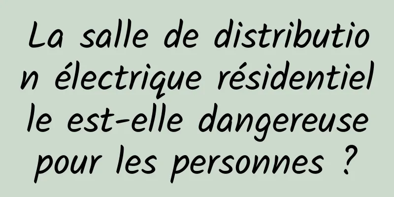 La salle de distribution électrique résidentielle est-elle dangereuse pour les personnes ? 