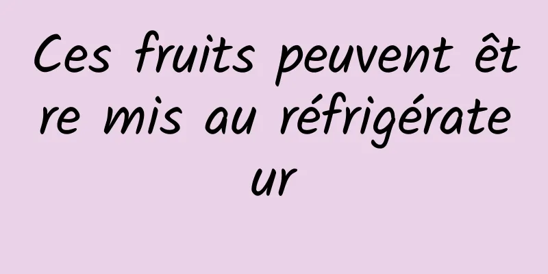 Ces fruits peuvent être mis au réfrigérateur