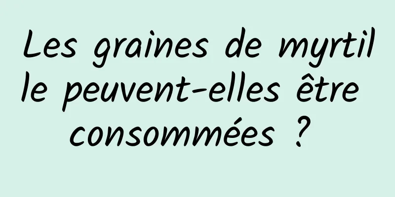 Les graines de myrtille peuvent-elles être consommées ? 