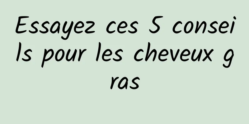 Essayez ces 5 conseils pour les cheveux gras