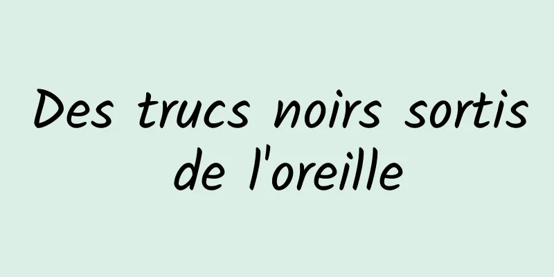 Des trucs noirs sortis de l'oreille