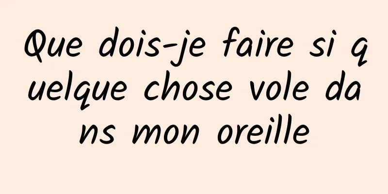 Que dois-je faire si quelque chose vole dans mon oreille