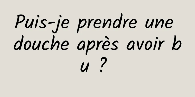 Puis-je prendre une douche après avoir bu ? 