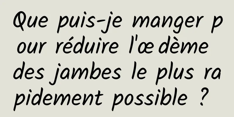 Que puis-je manger pour réduire l'œdème des jambes le plus rapidement possible ? 