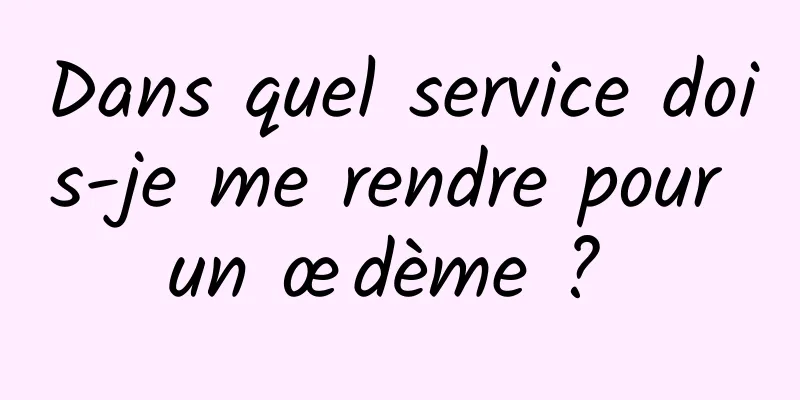 Dans quel service dois-je me rendre pour un œdème ? 