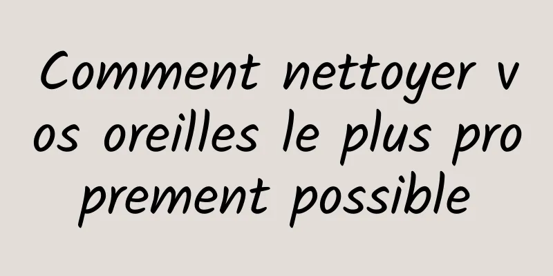 Comment nettoyer vos oreilles le plus proprement possible