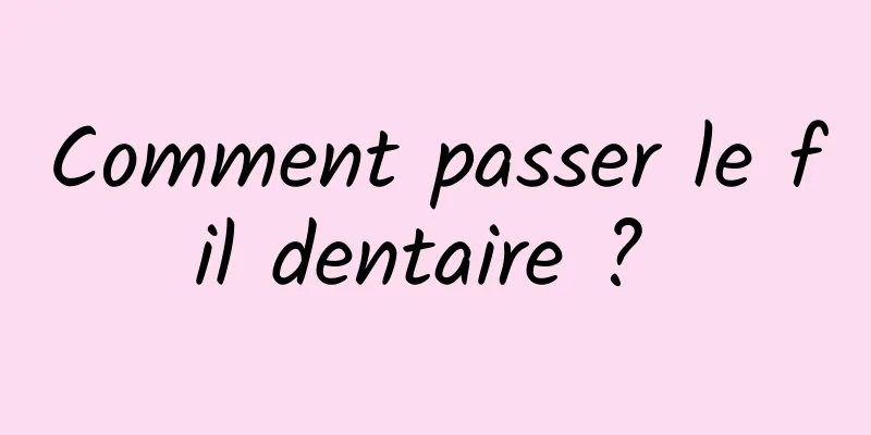 Comment passer le fil dentaire ? 