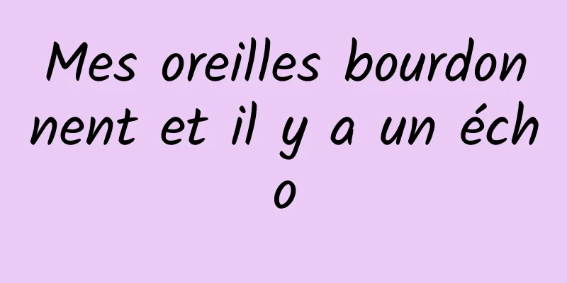 Mes oreilles bourdonnent et il y a un écho