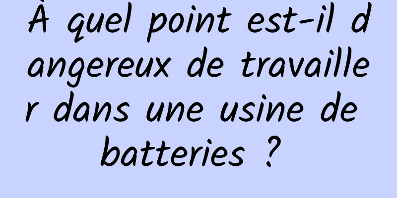 À quel point est-il dangereux de travailler dans une usine de batteries ? 