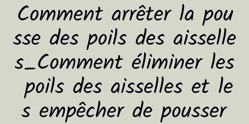 Comment arrêter la pousse des poils des aisselles_Comment éliminer les poils des aisselles et les empêcher de pousser