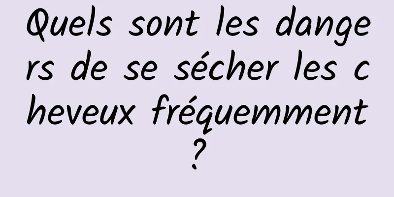 Quels sont les dangers de se sécher les cheveux fréquemment ? 