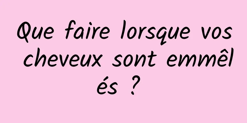 Que faire lorsque vos cheveux sont emmêlés ? 