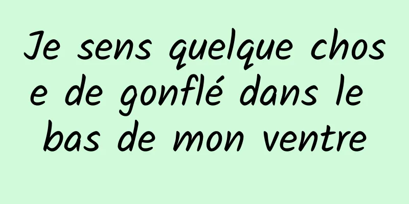 Je sens quelque chose de gonflé dans le bas de mon ventre