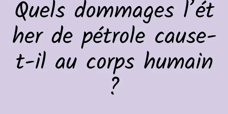 Quels dommages l’éther de pétrole cause-t-il au corps humain ? 