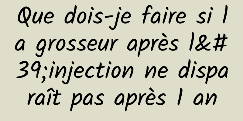 Que dois-je faire si la grosseur après l'injection ne disparaît pas après 1 an