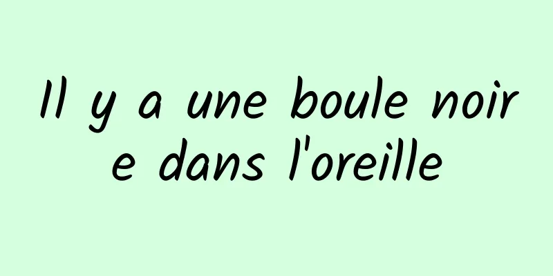 Il y a une boule noire dans l'oreille