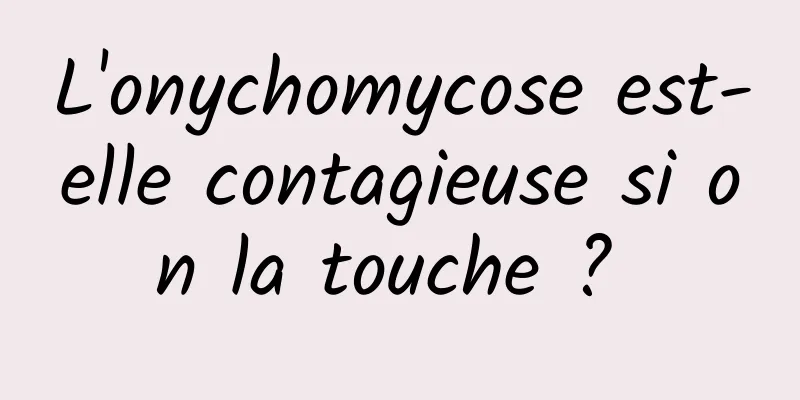 L'onychomycose est-elle contagieuse si on la touche ? 