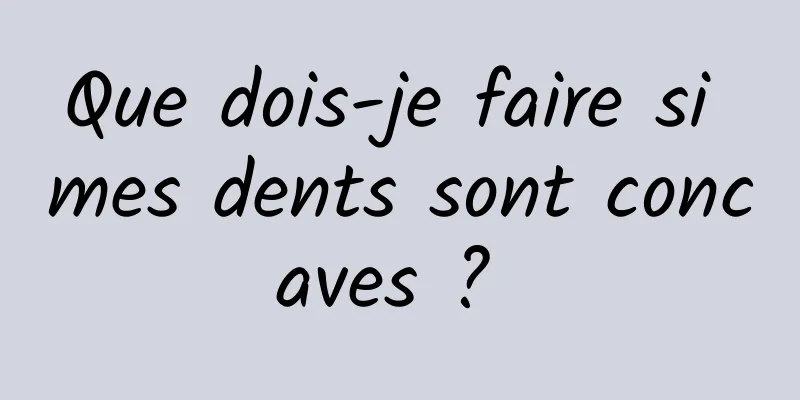 Que dois-je faire si mes dents sont concaves ? 