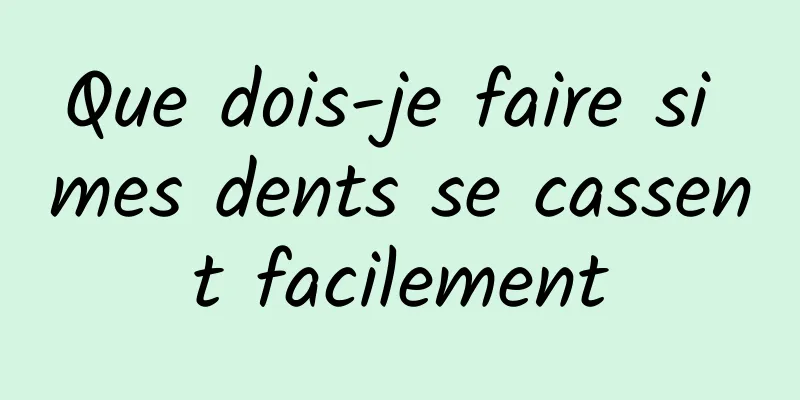 Que dois-je faire si mes dents se cassent facilement