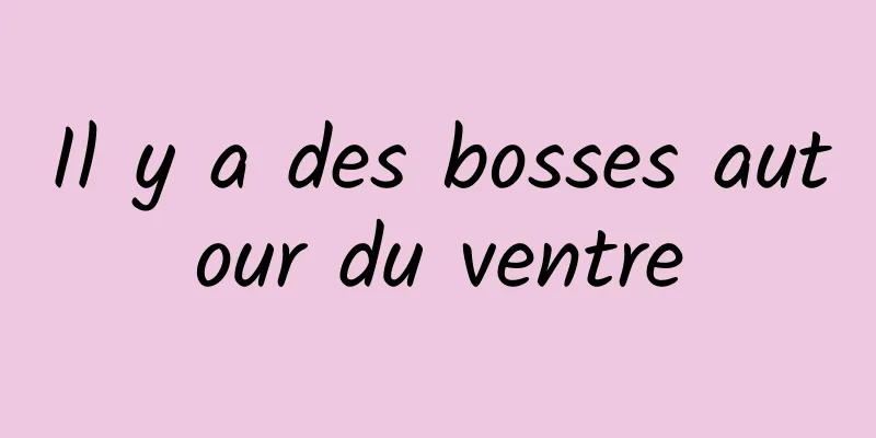 Il y a des bosses autour du ventre