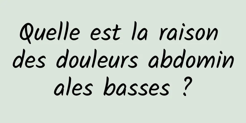 Quelle est la raison des douleurs abdominales basses ?