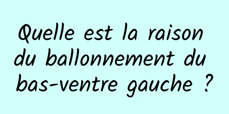 Quelle est la raison du ballonnement du bas-ventre gauche ?