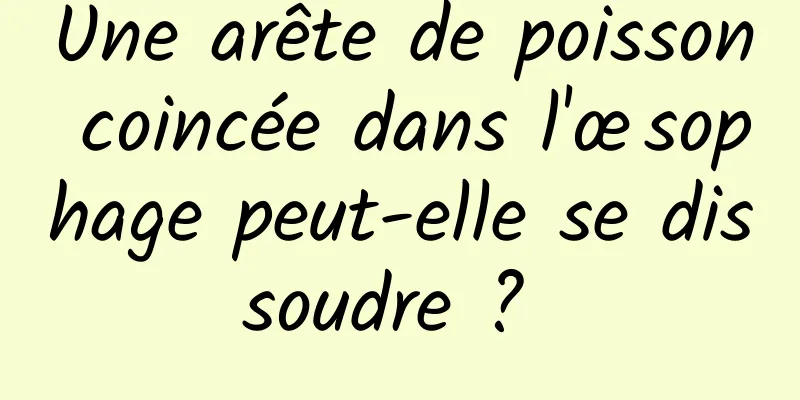 Une arête de poisson coincée dans l'œsophage peut-elle se dissoudre ? 