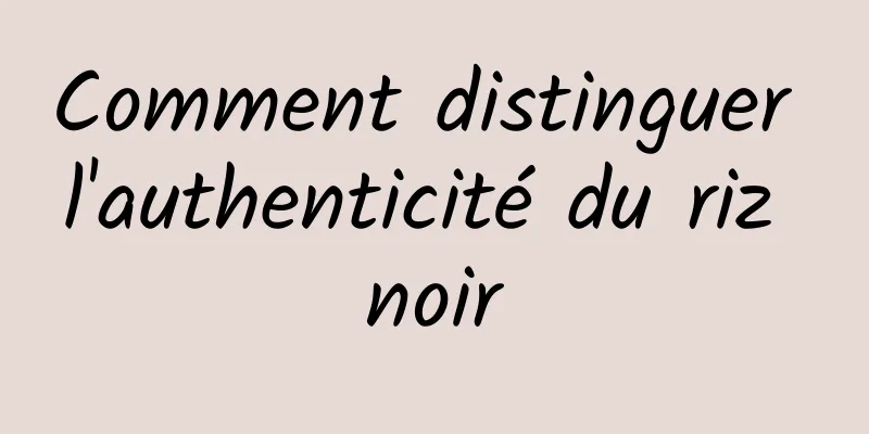 Comment distinguer l'authenticité du riz noir