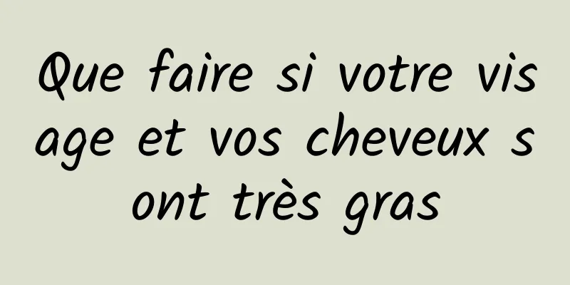 Que faire si votre visage et vos cheveux sont très gras