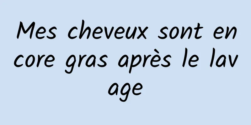 Mes cheveux sont encore gras après le lavage