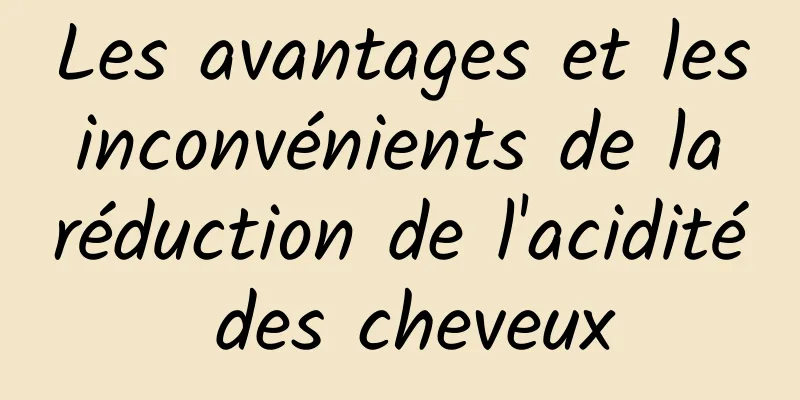 Les avantages et les inconvénients de la réduction de l'acidité des cheveux