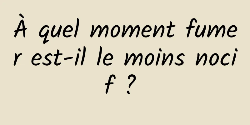 À quel moment fumer est-il le moins nocif ? 