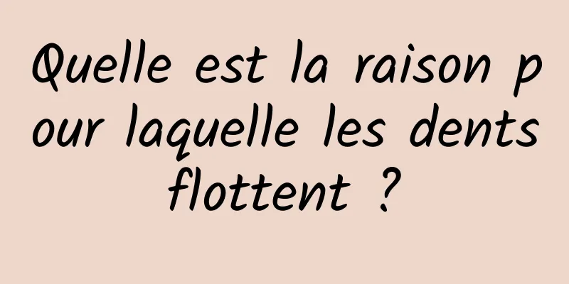 Quelle est la raison pour laquelle les dents flottent ? 