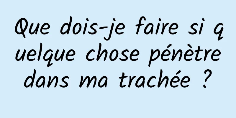 Que dois-je faire si quelque chose pénètre dans ma trachée ? 