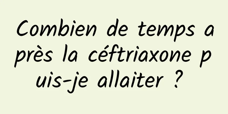 Combien de temps après la céftriaxone puis-je allaiter ? 