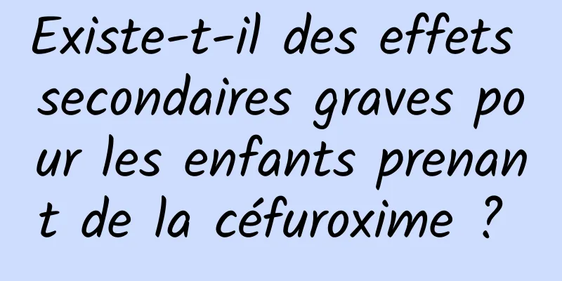 Existe-t-il des effets secondaires graves pour les enfants prenant de la céfuroxime ? 